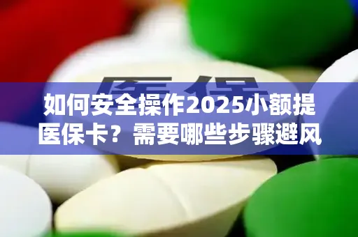 如何安全操作2025小额提医保卡？需要哪些步骤避风险？